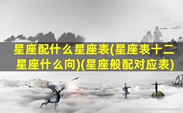 星座配什么星座表(星座表十二星座什么向)(星座般配对应表)