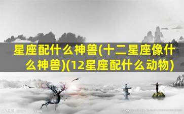 星座配什么神兽(十二星座像什么神兽)(12星座配什么动物)