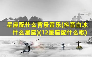 星座配什么背景音乐(抖音白冰什么星座)(12星座配什么歌)