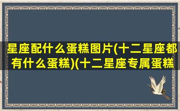 星座配什么蛋糕图片(十二星座都有什么蛋糕)(十二星座专属蛋糕名字)