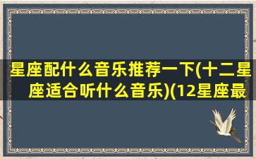 星座配什么音乐推荐一下(十二星座适合听什么音乐)(12星座最适合听什么歌曲)