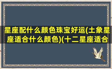 星座配什么颜色珠宝好运(土象星座适合什么颜色)(十二星座适合戴什么颜色的宝石项链)