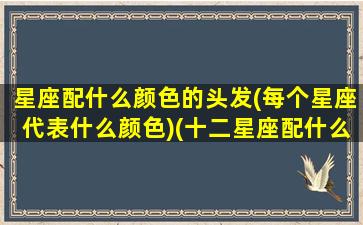 星座配什么颜色的头发(每个星座代表什么颜色)(十二星座配什么颜色好看)