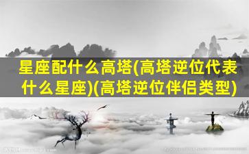 星座配什么高塔(高塔逆位代表什么星座)(高塔逆位伴侣类型)