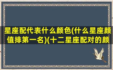 星座配代表什么颜色(什么星座颜值排第一名)(十二星座配对的颜色)