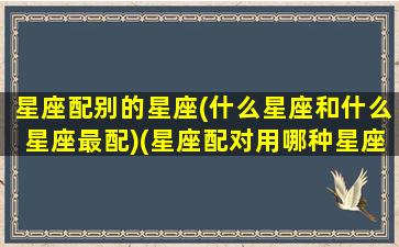 星座配别的星座(什么星座和什么星座最配)(星座配对用哪种星座比较准)