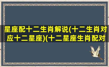 星座配十二生肖解说(十二生肖对应十二星座)(十二星座生肖配对查询)
