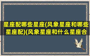 星座配哪些星座(风象星座和哪些星座配)(风象星座和什么星座合适)