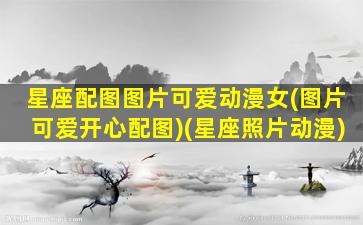 星座配图图片可爱动漫女(图片可爱开心配图)(星座照片动漫)