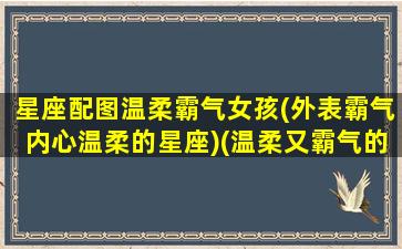 星座配图温柔霸气女孩(外表霸气内心温柔的星座)(温柔又霸气的星座男)