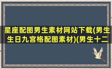 星座配图男生素材网站下载(男生生日九宫格配图素材)(男生十二星座专属头像哪里可以制作带字)