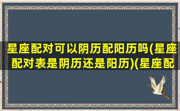 星座配对可以阴历配阳历吗(星座配对表是阴历还是阳历)(星座配对农历还是新历)