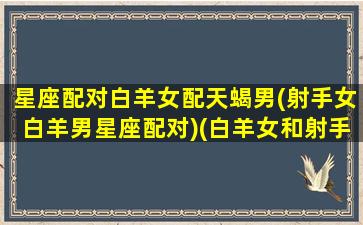 星座配对白羊女配天蝎男(射手女白羊男星座配对)(白羊女和射手男匹配)