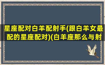 星座配对白羊配射手(跟白羊女最配的星座配对)(白羊座那么与射手座女相配吗)