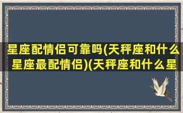 星座配情侣可靠吗(天秤座和什么星座最配情侣)(天秤座和什么星座最合适当情侣)