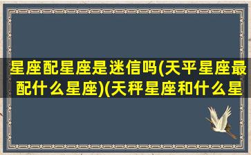 星座配星座是迷信吗(天平星座最配什么星座)(天秤星座和什么星座最般配)