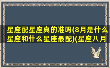 星座配星座真的准吗(8月是什么星座和什么星座最配)(星座八月是什么星座)