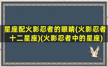星座配火影忍者的眼睛(火影忍者十二星座)(火影忍者中的星座)