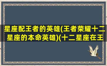 星座配王者的英雄(王者荣耀十二星座的本命英雄)(十二星座在王者荣耀里面适合用什么用)