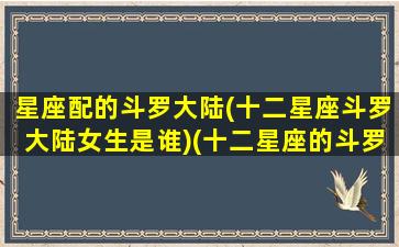 星座配的斗罗大陆(十二星座斗罗大陆女生是谁)(十二星座的斗罗大陆代表人物)