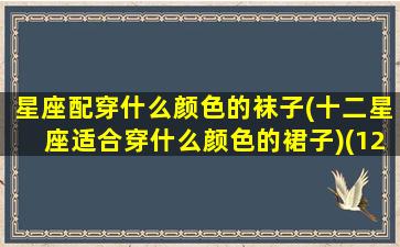 星座配穿什么颜色的袜子(十二星座适合穿什么颜色的裙子)(12星座适合穿什么鞋子)