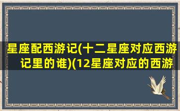 星座配西游记(十二星座对应西游记里的谁)(12星座对应的西游记角色)