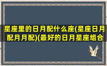 星座里的日月配什么座(星座日月配月月配)(最好的日月星座组合)