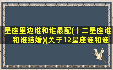 星座里边谁和谁最配(十二星座谁和谁结婚)(关于12星座谁和谁在一起最合适)