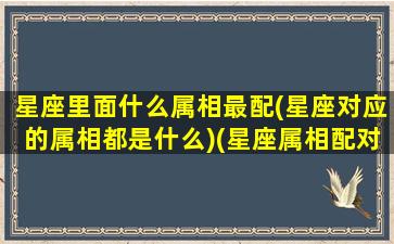 星座里面什么属相最配(星座对应的属相都是什么)(星座属相配对表)