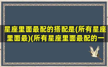 星座里面最配的搭配是(所有星座里面最)(所有星座里面最配的一对)