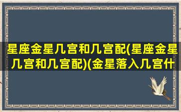 星座金星几宫和几宫配(星座金星几宫和几宫配)(金星落入几宫什么意思)