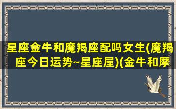 星座金牛和魔羯座配吗女生(魔羯座今日运势~星座屋)(金牛和摩羯座匹配程度是多少)