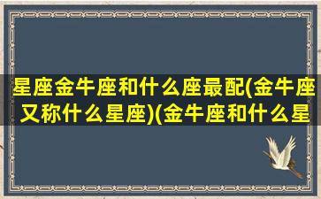 星座金牛座和什么座最配(金牛座又称什么星座)(金牛座和什么星座配对指数)