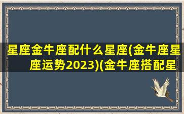 星座金牛座配什么星座(金牛座星座运势2023)(金牛座搭配星座)