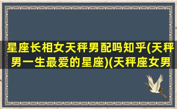 星座长相女天秤男配吗知乎(天秤男一生最爱的星座)(天秤座女男生的真实性格)