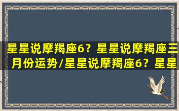 星星说摩羯座6？星星说摩羯座三月份运势/星星说摩羯座6？星星说摩羯座三月份运势-我的网站