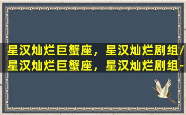 星汉灿烂巨蟹座，星汉灿烂剧组/星汉灿烂巨蟹座，星汉灿烂剧组-我的网站