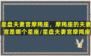 星盘夫妻宫摩羯座，摩羯座的夫妻宫是哪个星座/星盘夫妻宫摩羯座，摩羯座的夫妻宫是哪个星座-我的网站