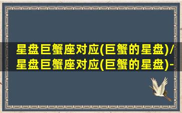 星盘巨蟹座对应(巨蟹的星盘)/星盘巨蟹座对应(巨蟹的星盘)-我的网站