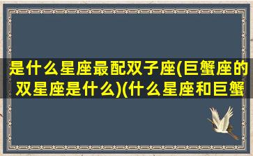 是什么星座最配双子座(巨蟹座的双星座是什么)(什么星座和巨蟹绝配)