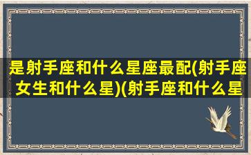 是射手座和什么星座最配(射手座女生和什么星)(射手座和什么星座的人最配)