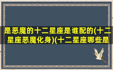 是恶魔的十二星座是谁配的(十二星座恶魔化身)(十二星座哪些是恶魔)