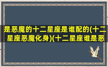 是恶魔的十二星座是谁配的(十二星座恶魔化身)(十二星座谁是恶魔前5名)