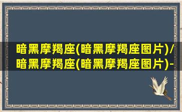 暗黑摩羯座(暗黑摩羯座图片)/暗黑摩羯座(暗黑摩羯座图片)-我的网站