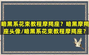 暗黑系花束教程摩羯座？暗黑摩羯座头像/暗黑系花束教程摩羯座？暗黑摩羯座头像-我的网站