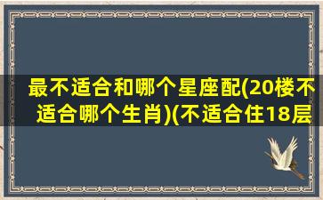 最不适合和哪个星座配(20楼不适合哪个生肖)(不适合住18层的星座)