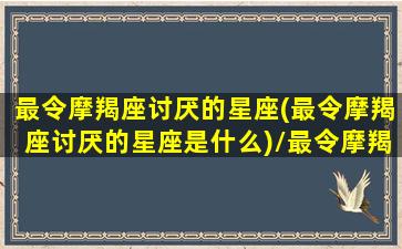 最令摩羯座讨厌的星座(最令摩羯座讨厌的星座是什么)/最令摩羯座讨厌的星座(最令摩羯座讨厌的星座是什么)-我的网站