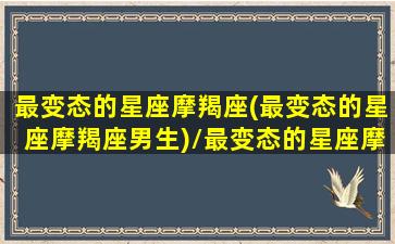 最变态的星座摩羯座(最变态的星座摩羯座男生)/最变态的星座摩羯座(最变态的星座摩羯座男生)-我的网站