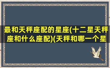 最和天秤座配的星座(十二星天秤座和什么座配)(天秤和哪一个星座最配)