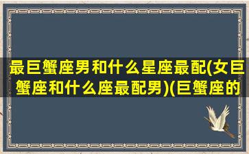 最巨蟹座男和什么星座最配(女巨蟹座和什么座最配男)(巨蟹座的男生和什么星座的女生最般配)